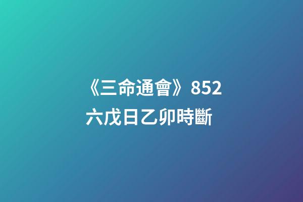 《三命通會》8.52 六戊日乙卯時斷